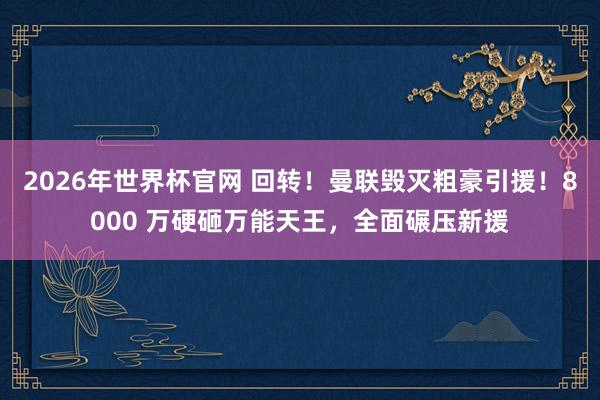 2026年世界杯官网 回转！曼联毁灭粗豪引援！8000 万硬砸万能天王，全面碾压新援