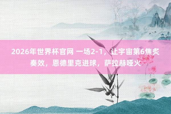 2026年世界杯官网 一场2-1，让宇宙第6焦炙奏效，恩德里克进球，萨拉赫哑火