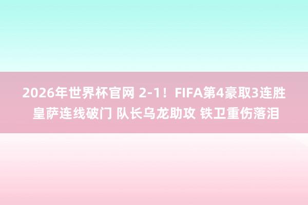 2026年世界杯官网 2-1！FIFA第4豪取3连胜 皇萨连线破门 队长乌龙助攻 铁卫重伤落泪