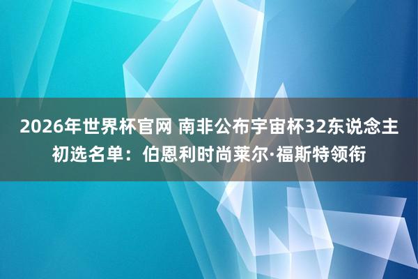 2026年世界杯官网 南非公布宇宙杯32东说念主初选名单：伯恩利时尚莱尔·福斯特领衔