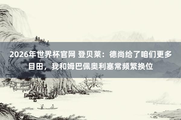 2026年世界杯官网 登贝莱：德尚给了咱们更多目田，我和姆巴佩奥利塞常频繁换位