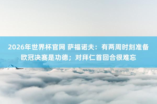 2026年世界杯官网 萨福诺夫：有两周时刻准备欧冠决赛是功德；对拜仁首回合很难忘