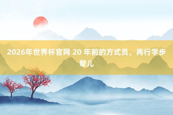 2026年世界杯官网 20 年前的方式员，再行学步辇儿