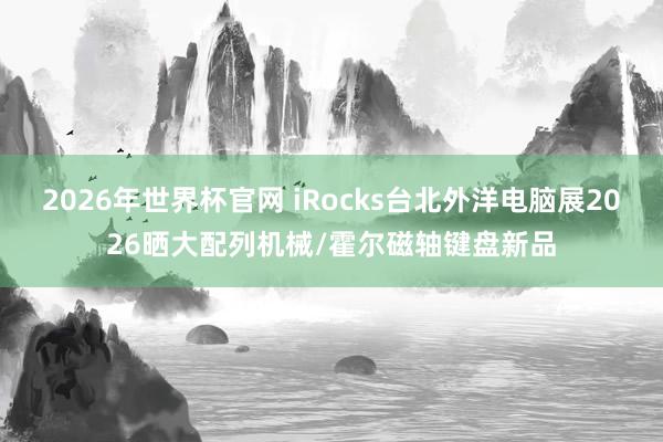 2026年世界杯官网 iRocks台北外洋电脑展2026晒大配列机械/霍尔磁轴键盘新品