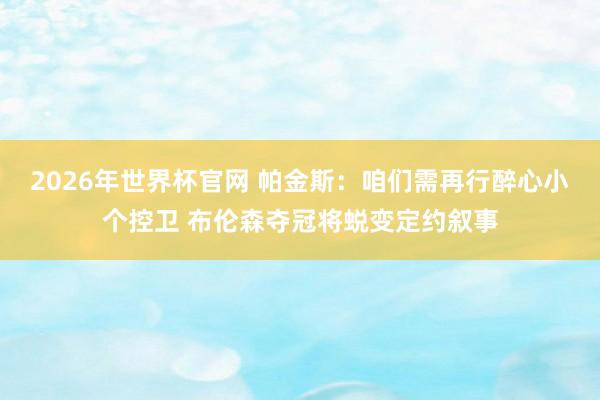2026年世界杯官网 帕金斯：咱们需再行醉心小个控卫 布伦森夺冠将蜕变定约叙事