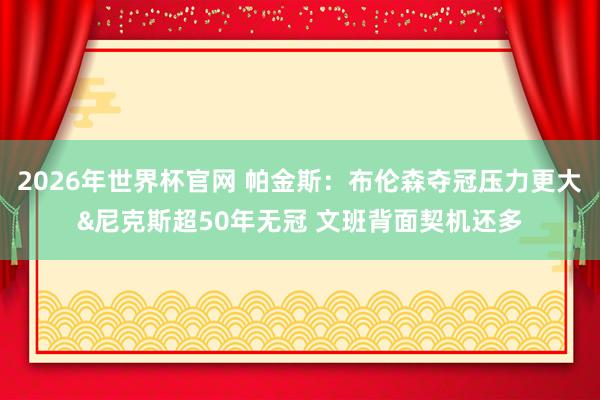2026年世界杯官网 帕金斯：布伦森夺冠压力更大&尼克斯超50年无冠 文班背面契机还多