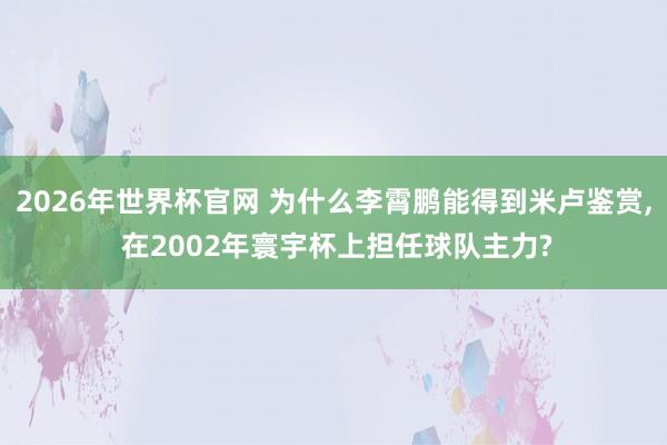 2026年世界杯官网 为什么李霄鹏能得到米卢鉴赏, 在2002年寰宇杯上担任球队主力?