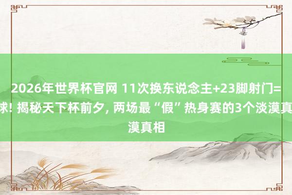 2026年世界杯官网 11次换东说念主+23脚射门=1球! 揭秘天下杯前夕， 两场最“假”热身赛的3个淡漠真相