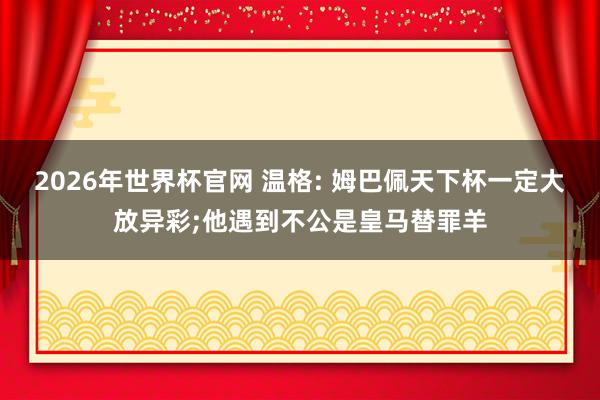 2026年世界杯官网 温格: 姆巴佩天下杯一定大放异彩;他遇到不公是皇马替罪羊