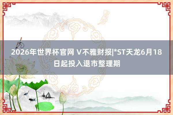 2026年世界杯官网 V不雅财报|*ST天龙6月18日起投入退市整理期