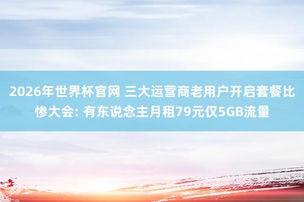 2026年世界杯官网 三大运营商老用户开启套餐比惨大会: 有东说念主月租79元仅5GB流量