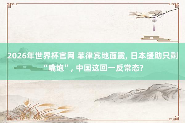 2026年世界杯官网 菲律宾地面震， 日本援助只剩“嘴炮”， 中国这回一反常态?