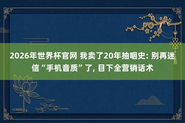 2026年世界杯官网 我卖了20年抽咽史: 别再迷信“手机音质”了, 目下全营销话术