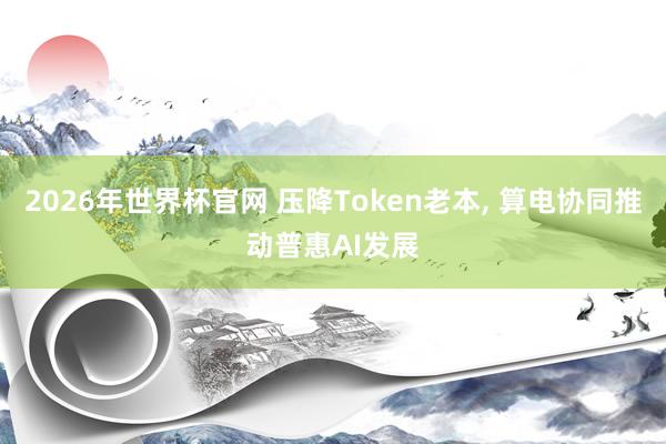 2026年世界杯官网 压降Token老本， 算电协同推动普惠AI发展