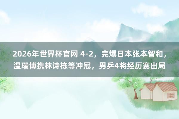 2026年世界杯官网 4-2，完爆日本张本智和，温瑞博携林诗栋等冲冠，男乒4将经历赛出局