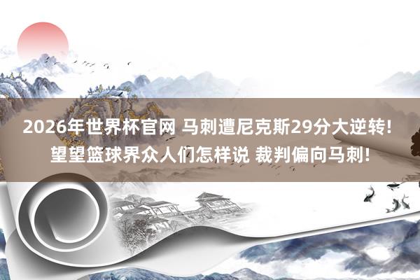 2026年世界杯官网 马刺遭尼克斯29分大逆转! 望望篮球界众人们怎样说 裁判偏向马刺!