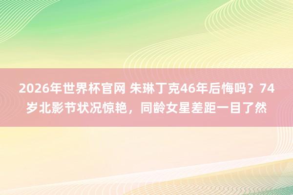 2026年世界杯官网 朱琳丁克46年后悔吗?74岁北影节状况惊艳,同龄女星差距一目了然