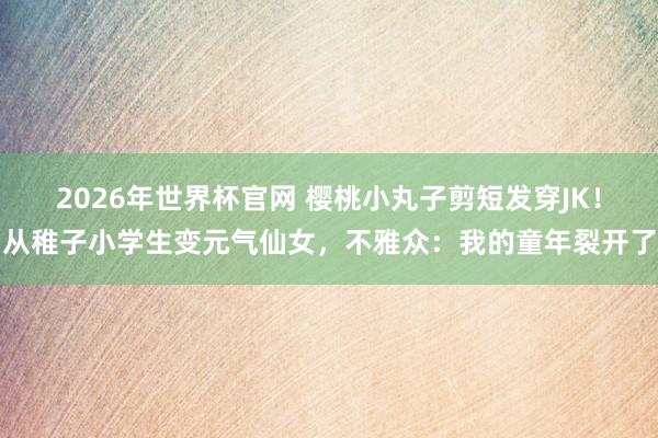 2026年世界杯官网 樱桃小丸子剪短发穿JK！从稚子小学生变元气仙女，不雅众：我的童年裂开了