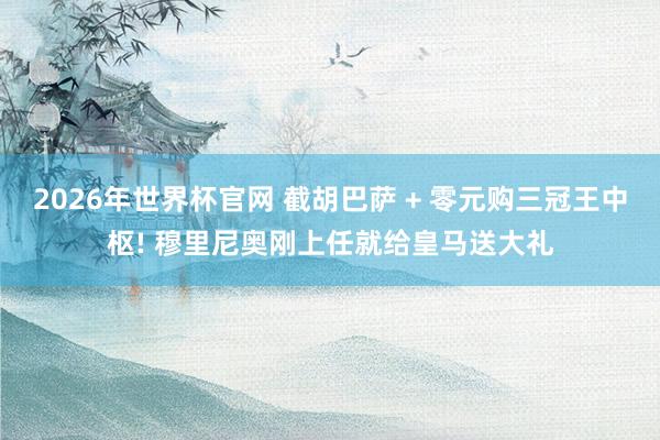 2026年世界杯官网 截胡巴萨 + 零元购三冠王中枢! 穆里尼奥刚上任就给皇马送大礼