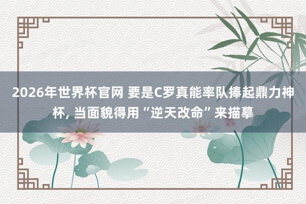 2026年世界杯官网 要是C罗真能率队捧起鼎力神杯， 当面貌得用“逆天改命”来描摹