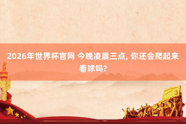 2026年世界杯官网 今晚凌晨三点, 你还会爬起来看球吗?