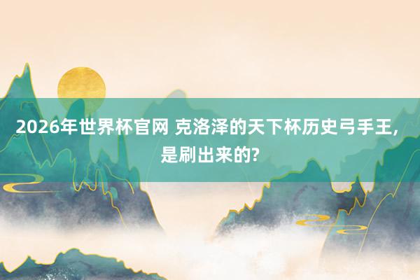 2026年世界杯官网 克洛泽的天下杯历史弓手王， 是刷出来的?