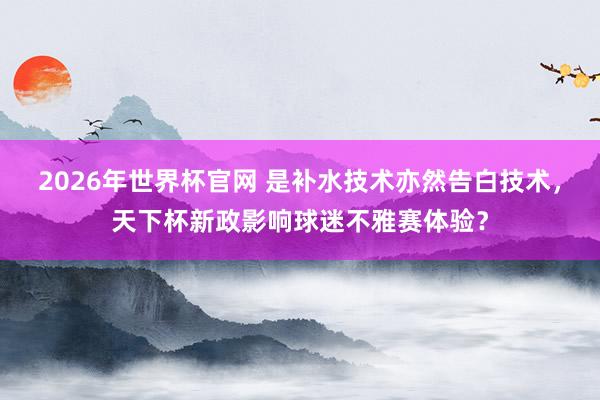 2026年世界杯官网 是补水技术亦然告白技术,天下杯新政影响球迷不雅赛体验?