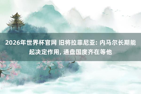 2026年世界杯官网 旧将拉菲尼亚: 内马尔长期能起决定作用， 通盘国度齐在等他