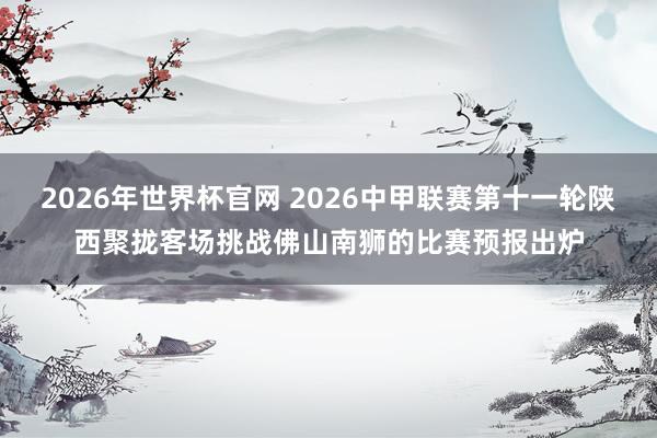 2026年世界杯官网 2026中甲联赛第十一轮陕西聚拢客场挑战佛山南狮的比赛预报出炉