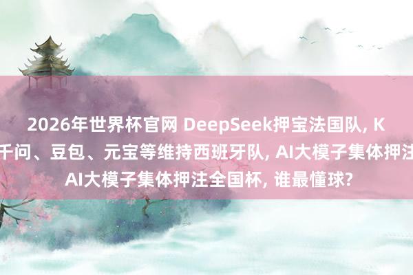 2026年世界杯官网 DeepSeek押宝法国队， Kimi看好阿根廷队， 千问、豆包、元宝等维持西班牙队， AI大模子集体押注全国杯， 谁最懂球?