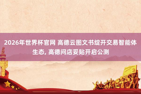 2026年世界杯官网 高德云图文书绽开交易智能体生态, 高德问店妥贴开启公测