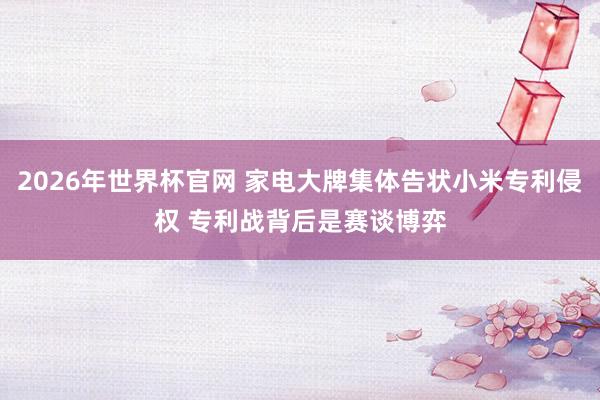 2026年世界杯官网 家电大牌集体告状小米专利侵权 专利战背后是赛谈博弈