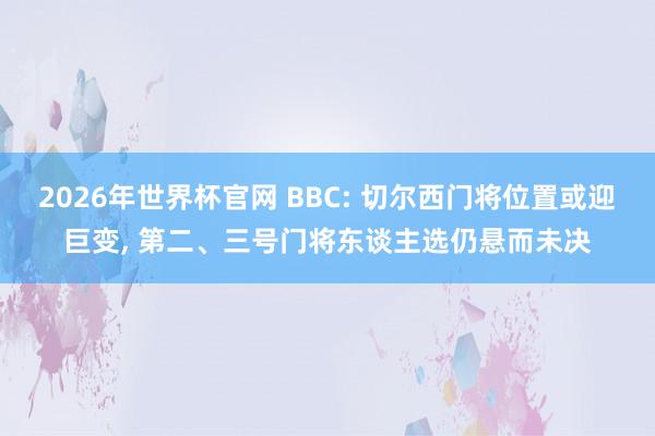 2026年世界杯官网 BBC: 切尔西门将位置或迎巨变, 第二、三号门将东谈主选仍悬而未决