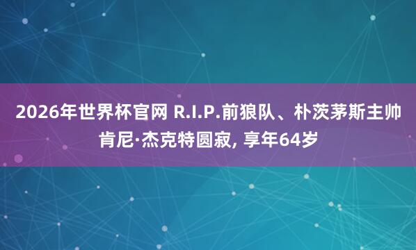 2026年世界杯官网 R.I.P.前狼队、朴茨茅斯主帅肯尼·杰克特圆寂， 享年64岁