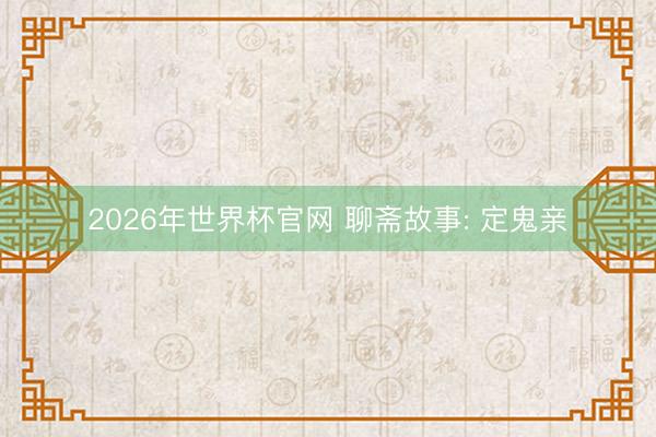 2026年世界杯官网 聊斋故事: 定鬼亲