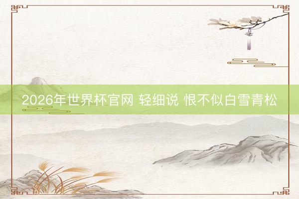 2026年世界杯官网 轻细说 恨不似白雪青松