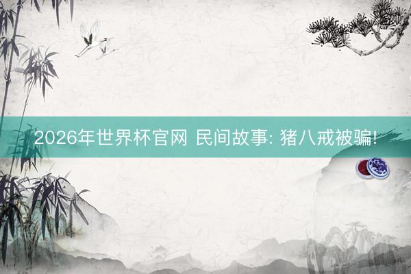 2026年世界杯官网 民间故事: 猪八戒被骗!