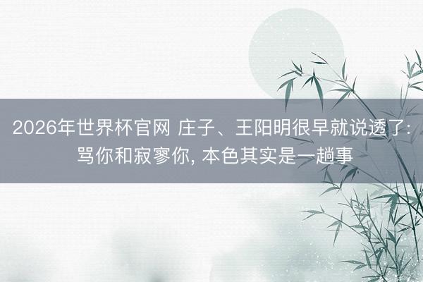 2026年世界杯官网 庄子、王阳明很早就说透了: 骂你和寂寥你， 本色其实是一趟事