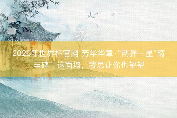 2026年世界杯官网 芳华华章·“两弹一星”铸丰碑丨这面墙，我思让你也望望