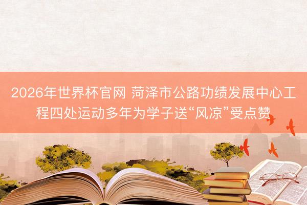 2026年世界杯官网 菏泽市公路功绩发展中心工程四处运动多年为学子送“风凉”受点赞