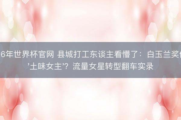 2026年世界杯官网 县城打工东谈主看懵了：白玉兰奖偏疼'土味女主'？流量女星转型翻车实录