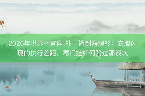 2026年世界杯官网 补丁裤到海魂衫：衣服闪现的执行差距，寒门娃如何跨过那谈坎