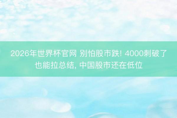 2026年世界杯官网 别怕股市跌! 4000刺破了也能拉总结， 中国股市还在低位