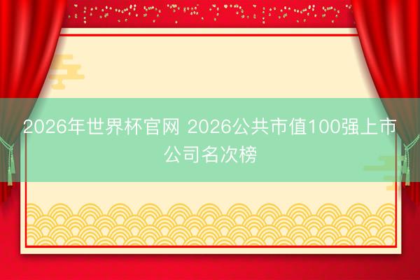 2026年世界杯官网 2026公共市值100强上市公司名次榜