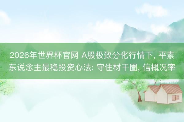 2026年世界杯官网 A股极致分化行情下， 平素东说念主最稳投资心法: 守住材干圈， 信概况率