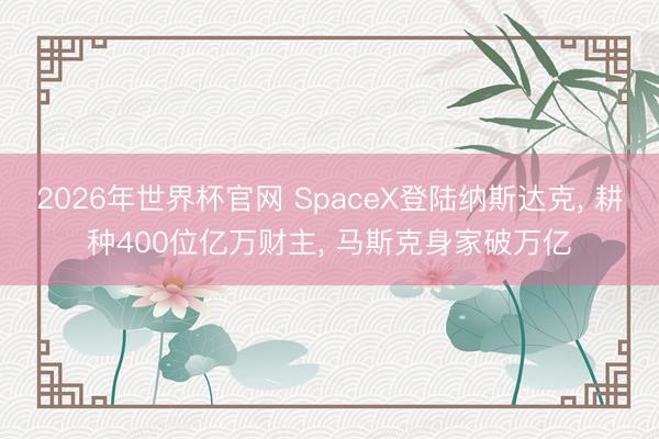2026年世界杯官网 SpaceX登陆纳斯达克， 耕种400位亿万财主， 马斯克身家破万亿