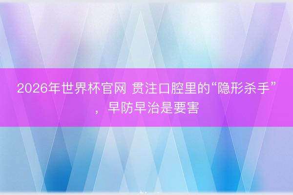 2026年世界杯官网 贯注口腔里的“隐形杀手”，早防早治是要害