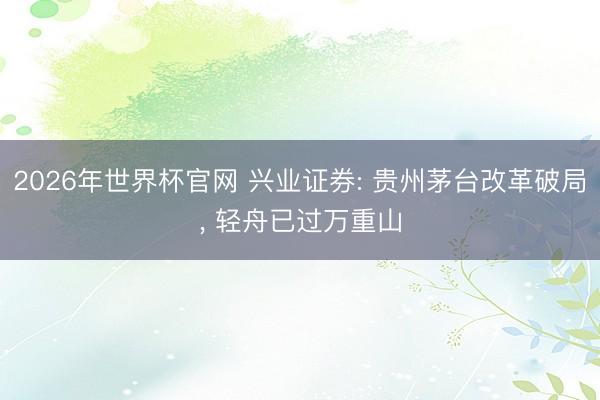 2026年世界杯官网 兴业证券: 贵州茅台改革破局， 轻舟已过万重山
