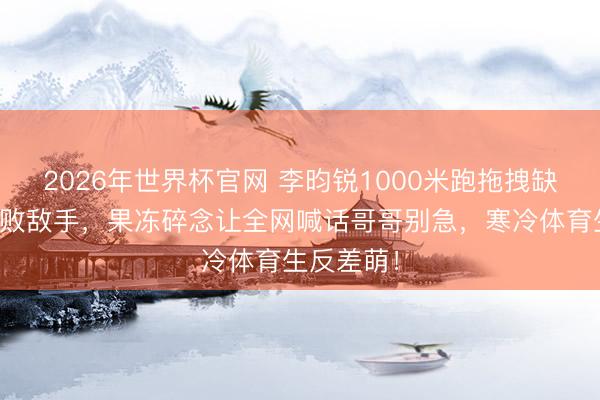 2026年世界杯官网 李昀锐1000米跑拖拽缺乏机后打败敌手,果冻碎念让全网喊话哥哥别急,寒冷体育生反差萌!