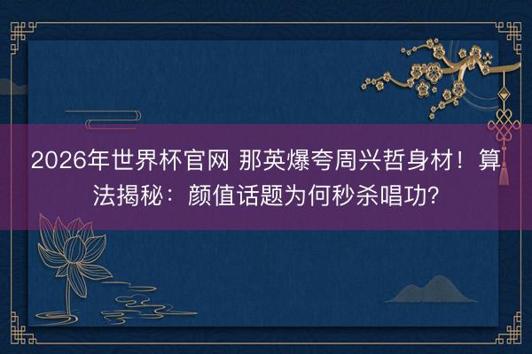 2026年世界杯官网 那英爆夸周兴哲身材！算法揭秘：颜值话题为何秒杀唱功？